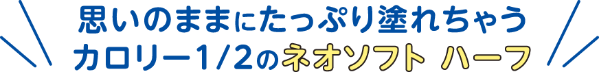 思いのままにたっぷり塗れちゃうカロリー1/2のネオソフトハーフ