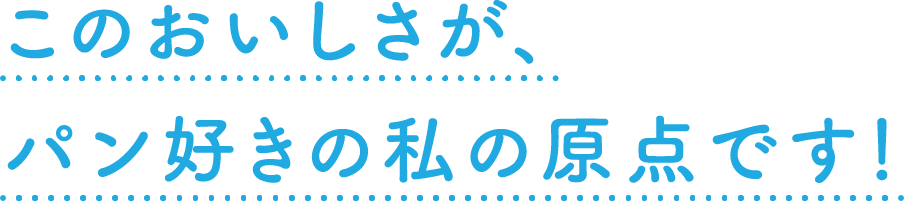 このおいしさが、パン好きの私の原点です！