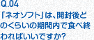 Q.04 「ネオソフト」は、開封後どのくらいの期間内で食べ終わればいいですか？