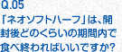 Q.05 「ネオソフト ハーフ」は、開封後どのくらいの期間内で食べ終わればいいですか？