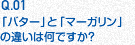 Q.01 「バター」と「マーガリン」の違いは何ですか？