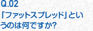 Q.02 「ファットスプレッド」というのは何ですか？