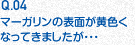Q.04 マーガリンの表面が黄色くなってきましたが・・・