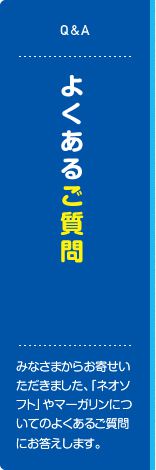 よくあるご質問 みなさまからお寄せいただきました、「ネオソフト」やマーガリンについてのよくあるご質問にお答えします。