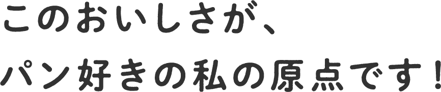 このおいしさが、パン好きの私の原点です！