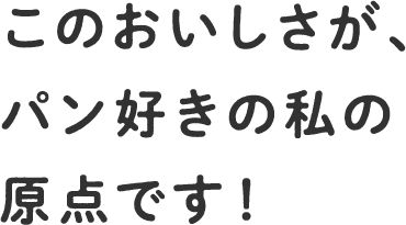 このおいしさが、パン好きの私の原点です！