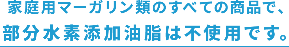 家庭用マーガリン類のすべての商品で、部分水素添加油脂は不使用です。